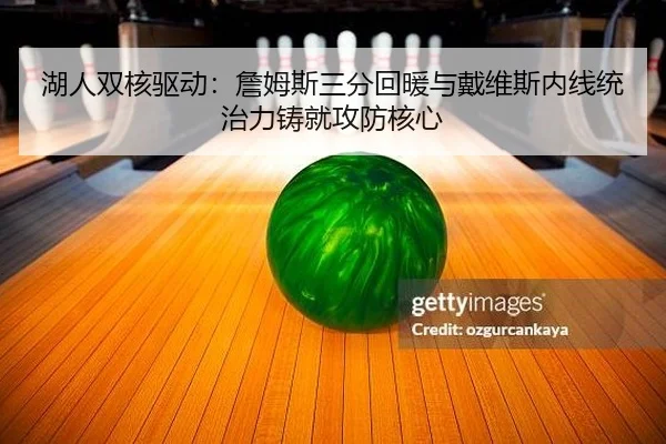 湖人双核驱动：詹姆斯三分回暖与戴维斯内线统治力铸就攻防核心